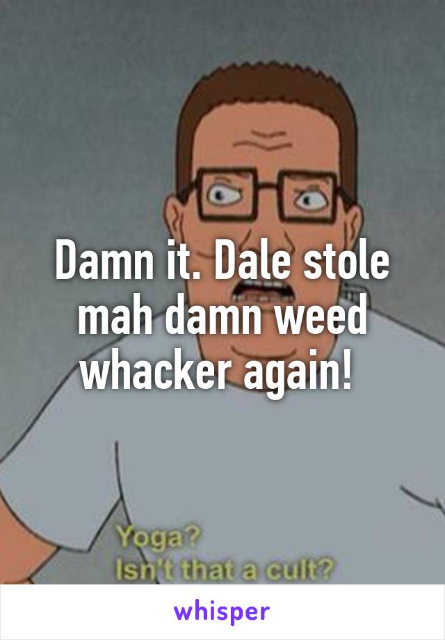 Damn it. Dale stole mah damn weed whacker again! 