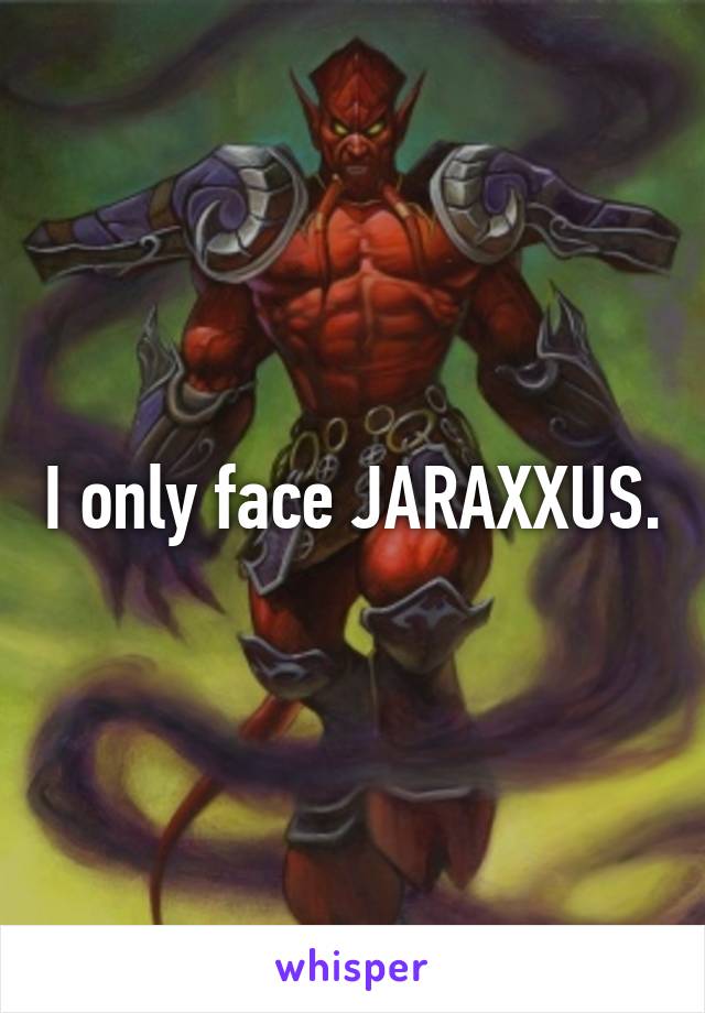 I only face JARAXXUS.