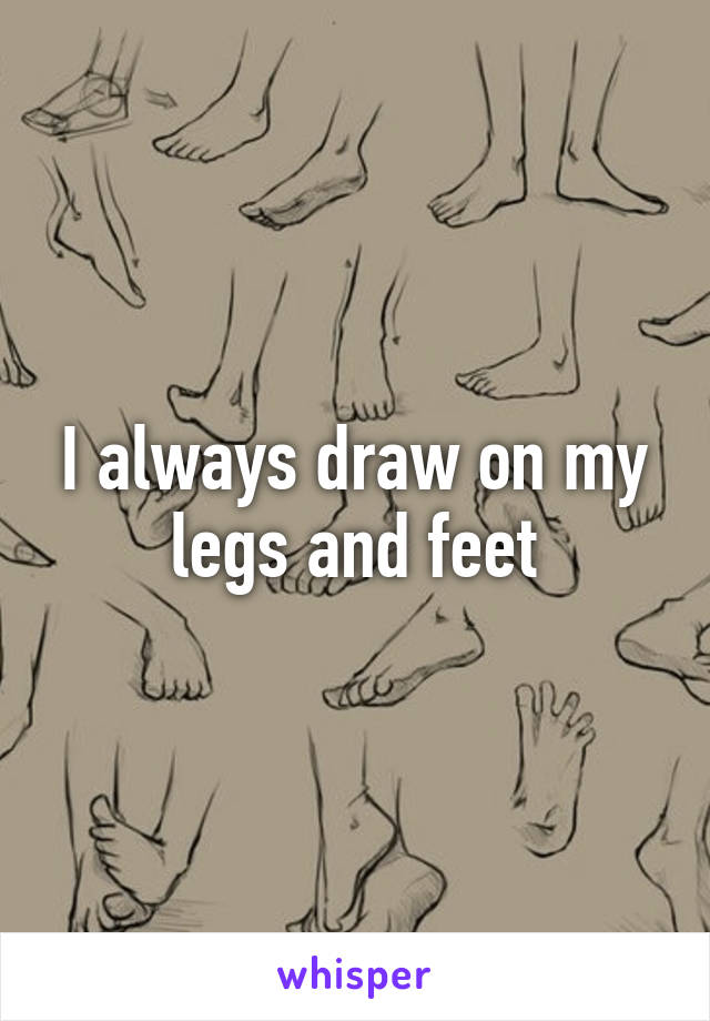 I always draw on my legs and feet