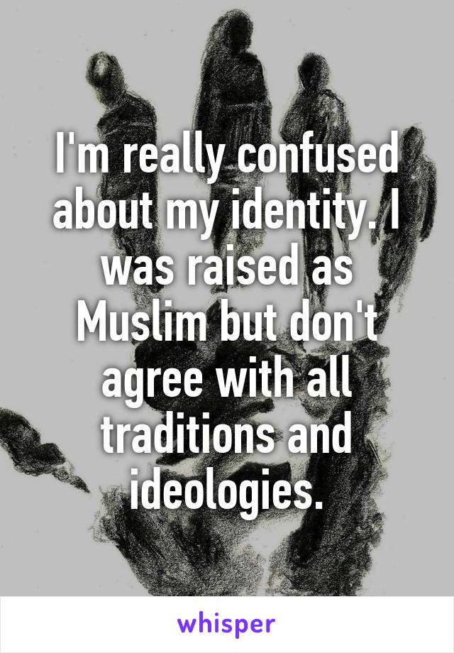 I'm really confused about my identity. I was raised as Muslim but don't agree with all traditions and ideologies.