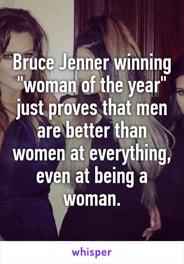 Bruce Jenner winning "woman of the year" just proves that men are better than women at everything, even at being a woman.