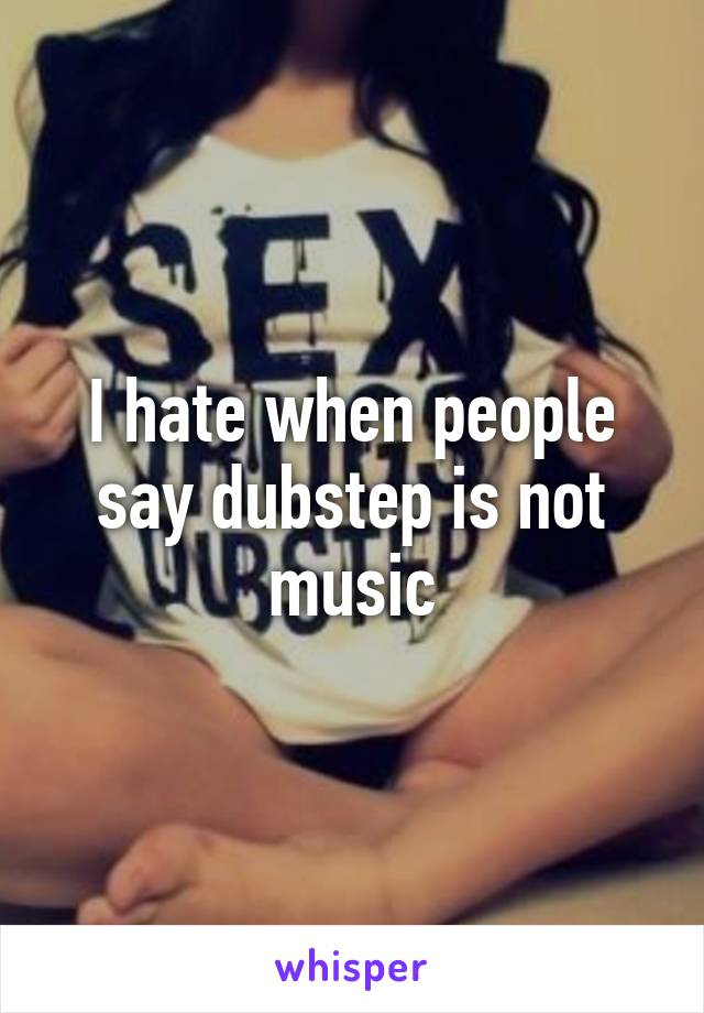 I hate when people say dubstep is not music