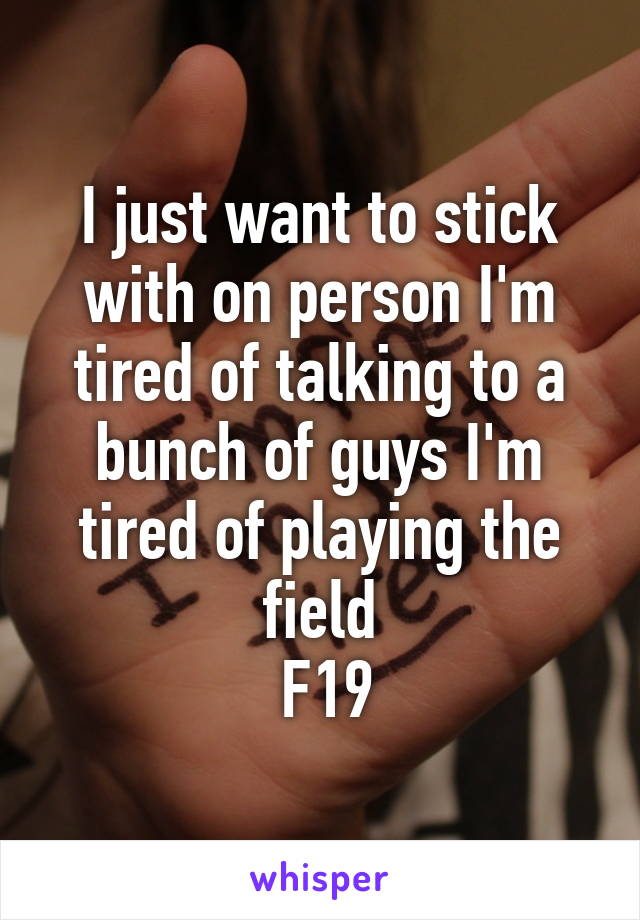 I just want to stick with on person I'm tired of talking to a bunch of guys I'm tired of playing the field
 F19