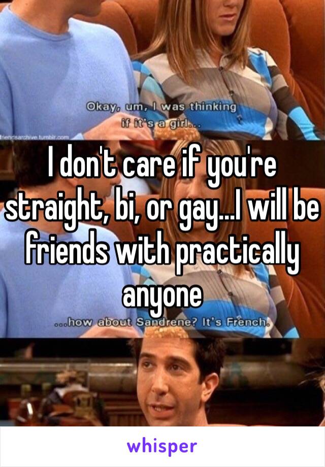 I don't care if you're straight, bi, or gay…I will be friends with practically anyone