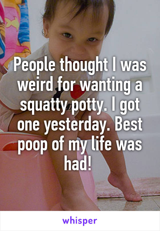 People thought I was weird for wanting a squatty potty. I got one yesterday. Best poop of my life was had! 