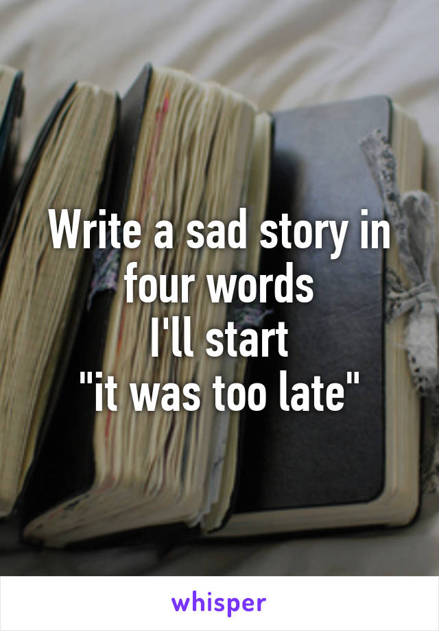 Write a sad story in four words
I'll start
"it was too late"