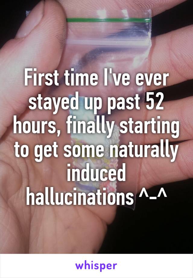 First time I've ever stayed up past 52 hours, finally starting to get some naturally induced hallucinations ^-^