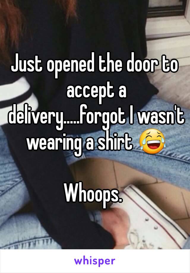 Just opened the door to accept a delivery.....forgot I wasn't wearing a shirt 😂

Whoops. 