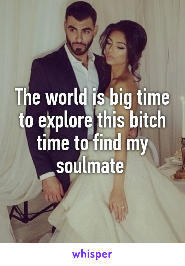 The world is big time to explore this bitch time to find my soulmate 