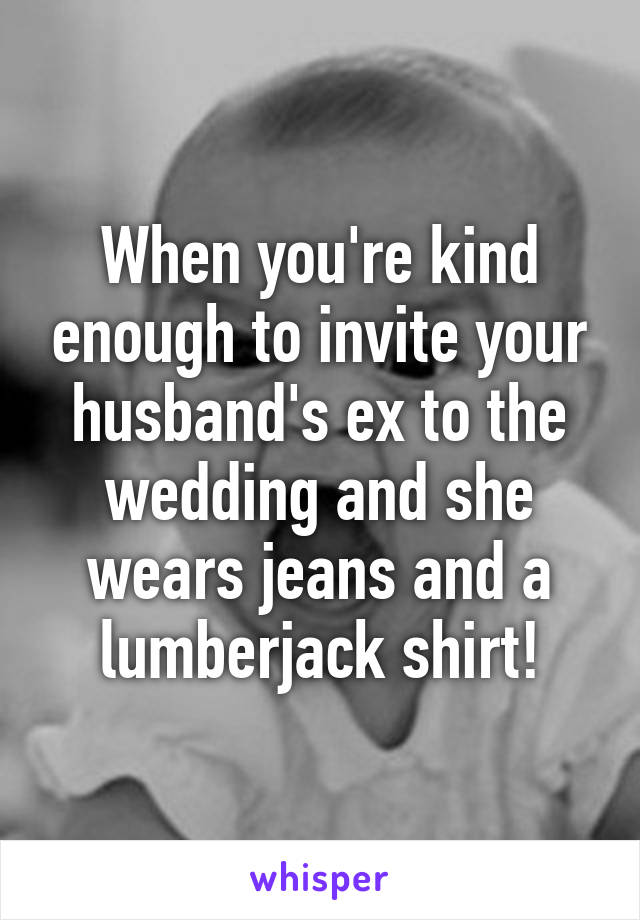 When you're kind enough to invite your husband's ex to the wedding and she wears jeans and a lumberjack shirt!