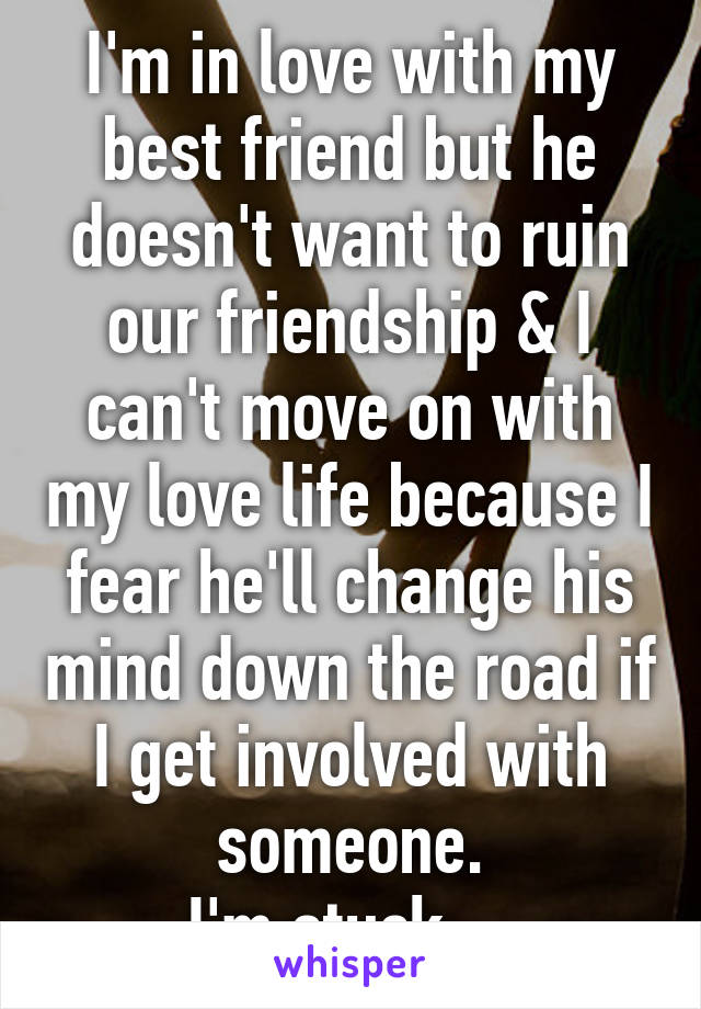 I'm in love with my best friend but he doesn't want to ruin our friendship & I can't move on with my love life because I fear he'll change his mind down the road if I get involved with someone.
I'm stuck ...