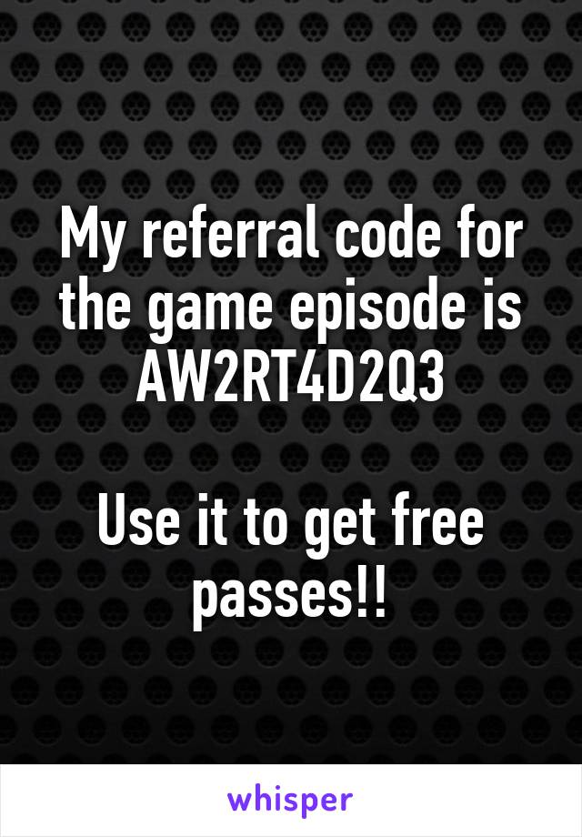 My referral code for the game episode is AW2RT4D2Q3

Use it to get free passes!!