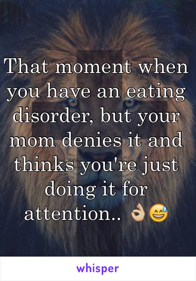 That moment when you have an eating disorder, but your mom denies it and thinks you're just doing it for attention.. 👌🏼😅