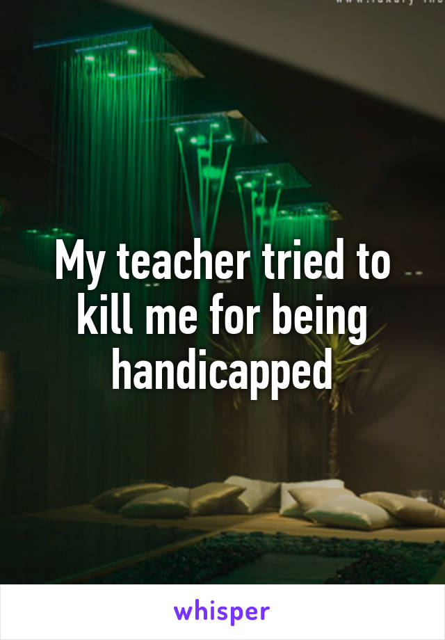 My teacher tried to kill me for being handicapped