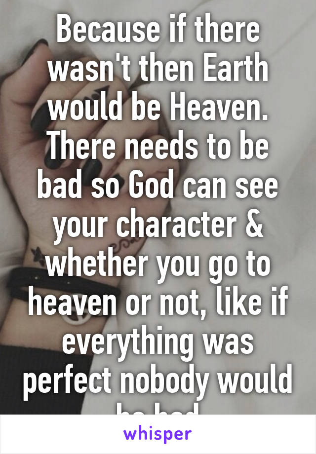 Because if there wasn't then Earth would be Heaven. There needs to be bad so God can see your character & whether you go to heaven or not, like if everything was perfect nobody would be bad