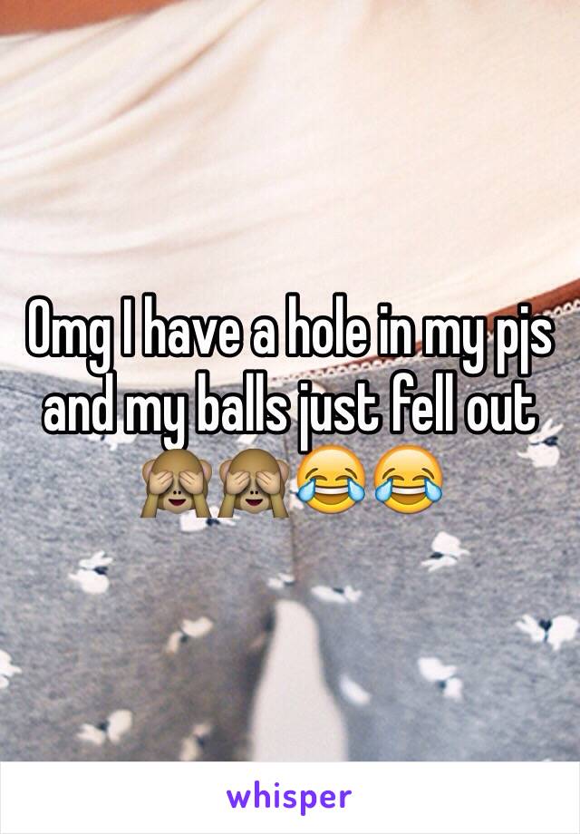 Omg I have a hole in my pjs and my balls just fell out 🙈🙈😂😂