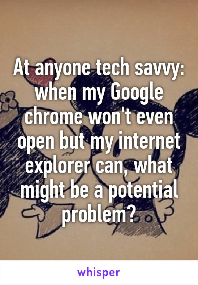 At anyone tech savvy: when my Google chrome won't even open but my internet explorer can, what might be a potential problem?