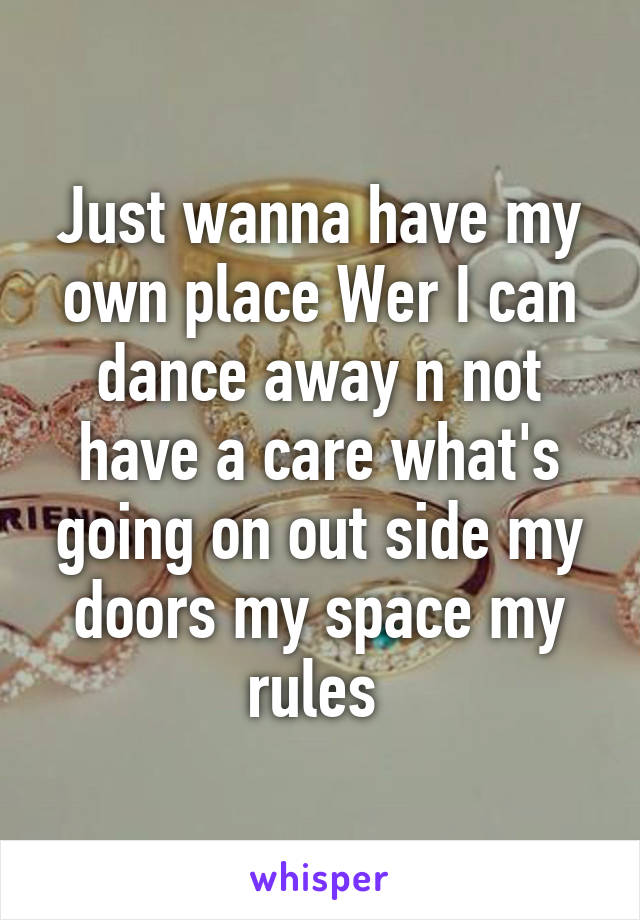 Just wanna have my own place Wer I can dance away n not have a care what's going on out side my doors my space my rules 