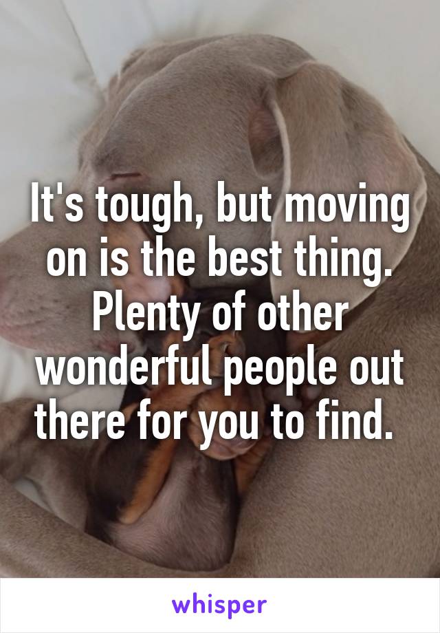 It's tough, but moving on is the best thing. Plenty of other wonderful people out there for you to find. 