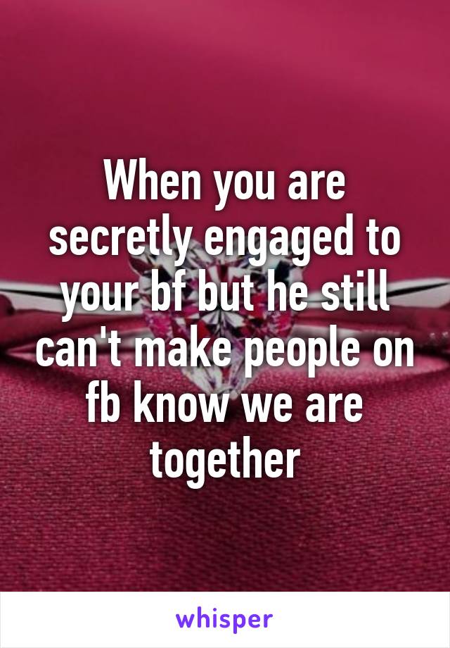 When you are secretly engaged to your bf but he still can't make people on fb know we are together