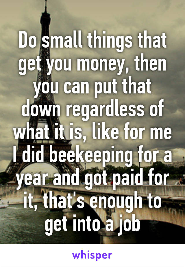 Do small things that get you money, then you can put that down regardless of what it is, like for me I did beekeeping for a year and got paid for it, that's enough to get into a job