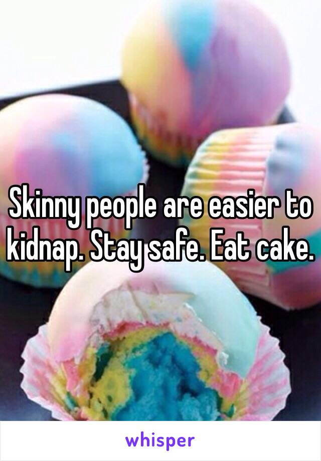 Skinny people are easier to kidnap. Stay safe. Eat cake.