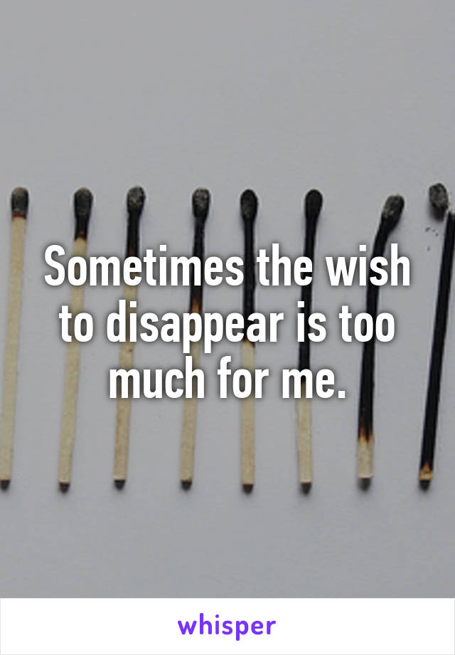 Sometimes the wish to disappear is too much for me.