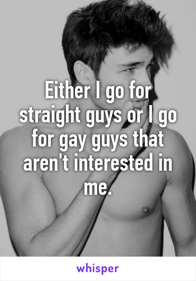 Either I go for straight guys or I go for gay guys that aren't interested in me.