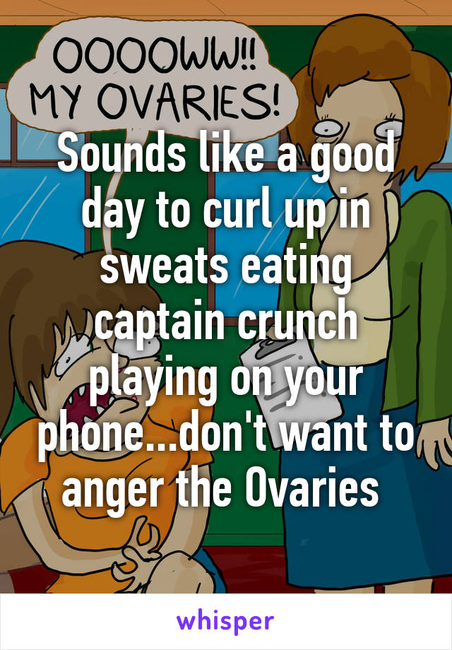 Sounds like a good day to curl up in sweats eating captain crunch playing on your phone...don't want to anger the Ovaries 