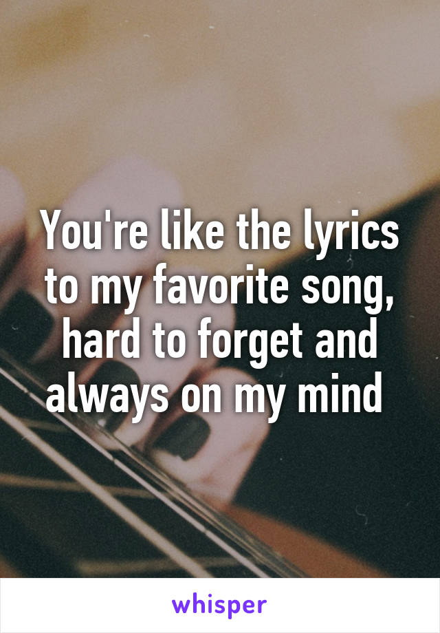 You're like the lyrics to my favorite song, hard to forget and always on my mind 