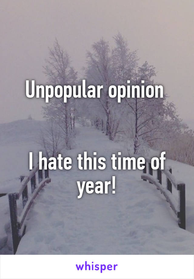 Unpopular opinion 


I hate this time of year!