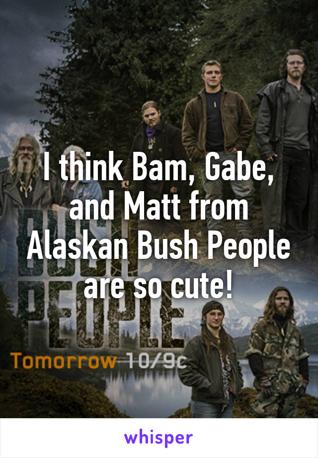 I think Bam, Gabe, and Matt from Alaskan Bush People are so cute!