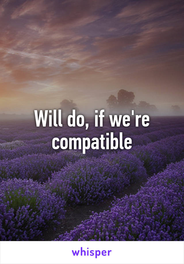 Will do, if we're compatible