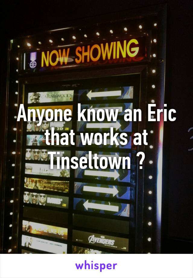 Anyone know an Eric that works at Tinseltown ?