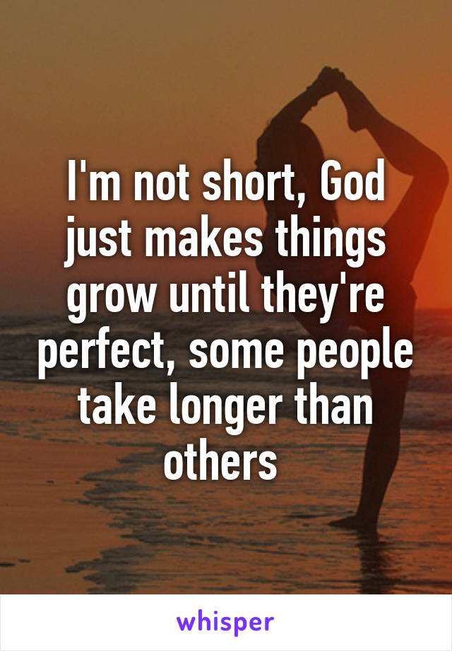 I'm not short, God just makes things grow until they're perfect, some people take longer than others 