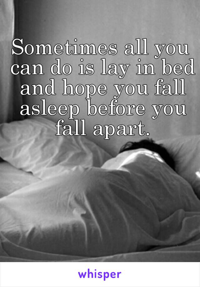 Sometimes all you can do is lay in bed and hope you fall asleep before you fall apart.