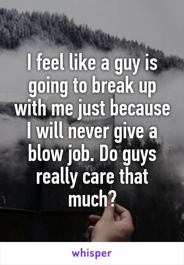 I feel like a guy is going to break up with me just because I will never give a blow job. Do guys really care that much?