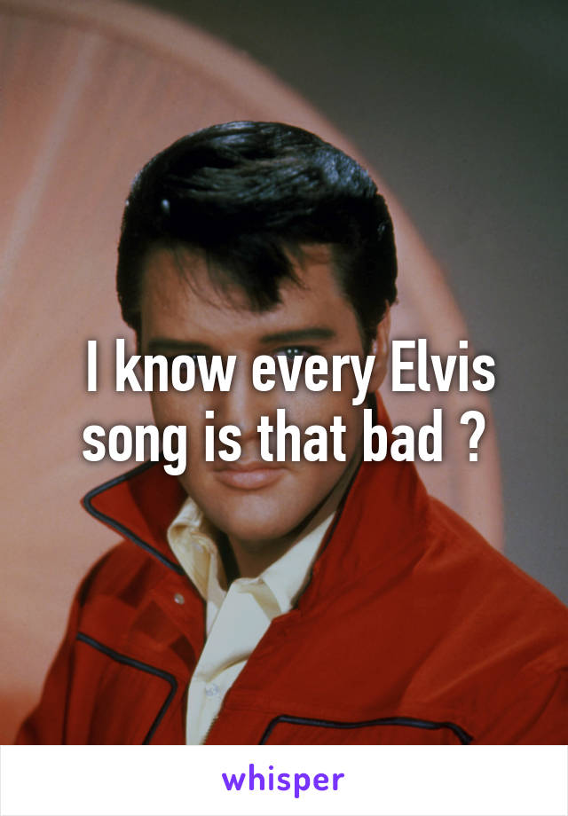  I know every Elvis song is that bad ?