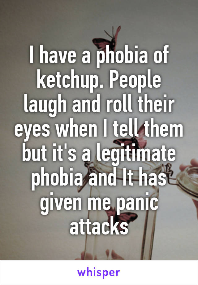 I have a phobia of ketchup. People laugh and roll their eyes when I tell them but it's a legitimate phobia and It has given me panic attacks