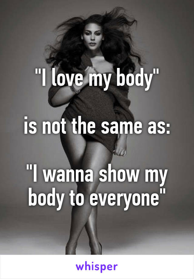 "I love my body"

is not the same as:

"I wanna show my body to everyone"