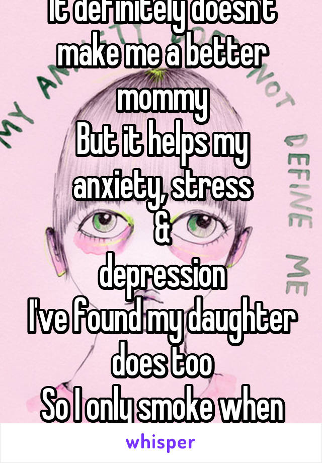 It definitely doesn't make me a better mommy
But it helps my anxiety, stress
&
depression
I've found my daughter does too
So I only smoke when she's asleep