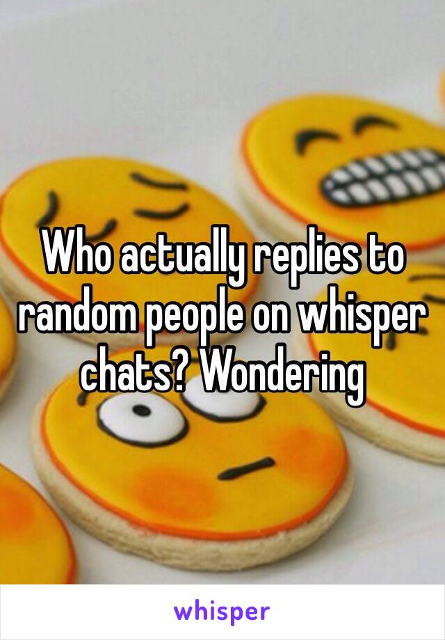 Who actually replies to random people on whisper chats? Wondering