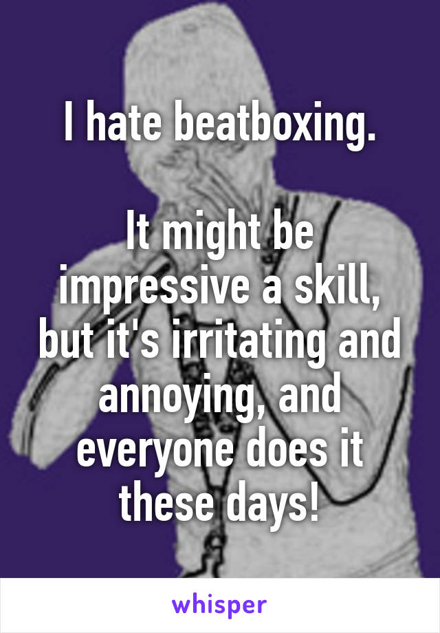 I hate beatboxing.

It might be impressive a skill, but it's irritating and annoying, and everyone does it these days!