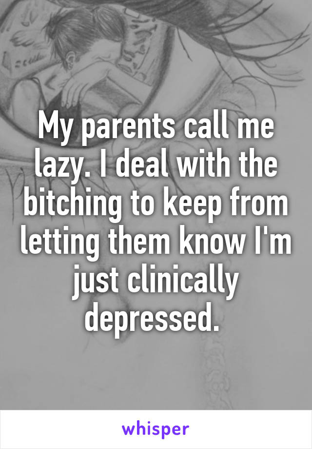 My parents call me lazy. I deal with the bitching to keep from letting them know I'm just clinically depressed. 