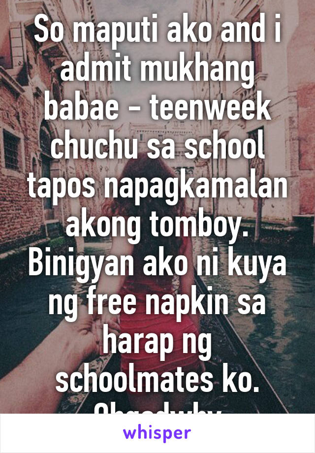 So maputi ako and i admit mukhang babae - teenweek chuchu sa school tapos napagkamalan akong tomboy. Binigyan ako ni kuya ng free napkin sa harap ng schoolmates ko. Ohgodwhy