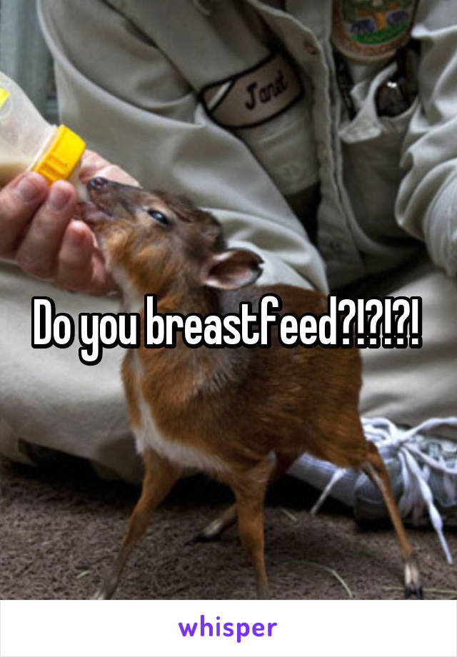 Do you breastfeed?!?!?! 