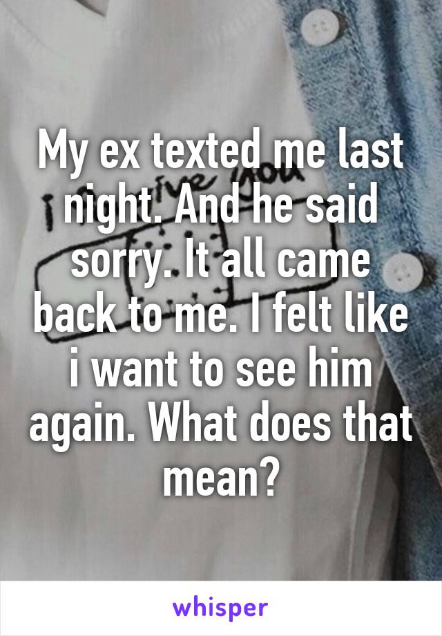 My ex texted me last night. And he said sorry. It all came back to me. I felt like i want to see him again. What does that mean?