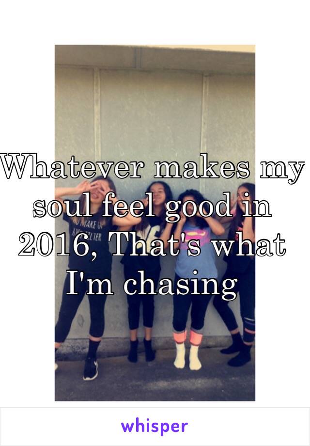 Whatever makes my soul feel good in 2016, That's what I'm chasing 