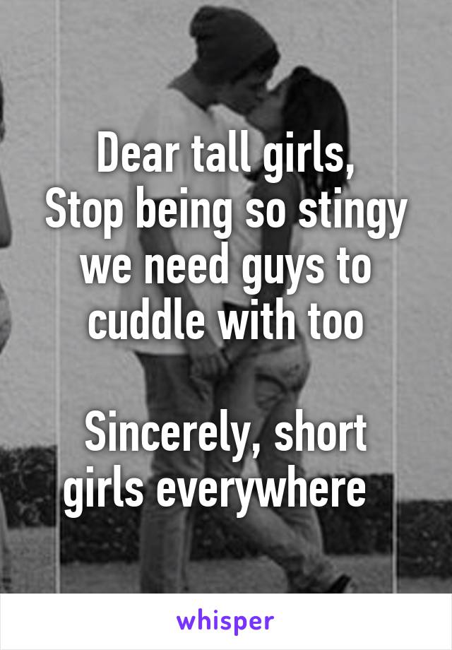 Dear tall girls,
Stop being so stingy we need guys to cuddle with too

Sincerely, short girls everywhere  