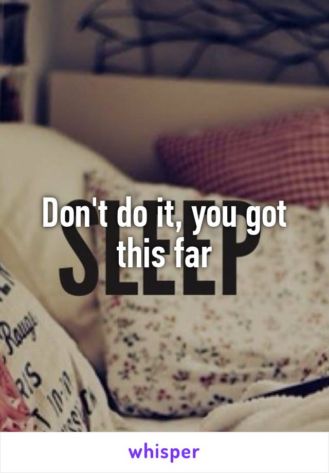 Don't do it, you got this far